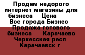 Продам недорого интернет-магазины для бизнеса  › Цена ­ 990 - Все города Бизнес » Продажа готового бизнеса   . Карачаево-Черкесская респ.,Карачаевск г.